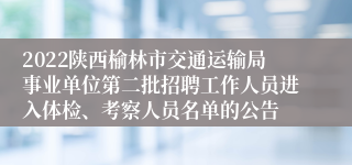 2022陕西榆林市交通运输局事业单位第二批招聘工作人员进入体检、考察人员名单的公告