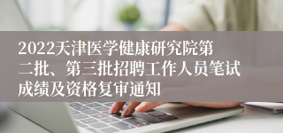 2022天津医学健康研究院第二批、第三批招聘工作人员笔试成绩及资格复审通知