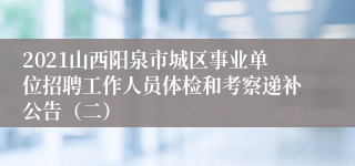 2021山西阳泉市城区事业单位招聘工作人员体检和考察递补公告（二）