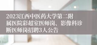 2023江西中医药大学第二附属医院彩超室医师岗、影像科诊断医师岗招聘3人公告