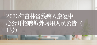 2023年吉林省残疾人康复中心公开招聘编外聘用人员公告（1号）