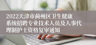 2022天津市蓟州区卫生健康系统招聘专业技术人员及人事代理制护士资格复审通知