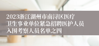 2023浙江湖州市南浔区医疗卫生事业单位紧急招聘医护人员入围考察人员名单之四