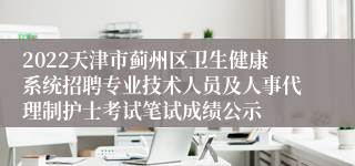 2022天津市蓟州区卫生健康系统招聘专业技术人员及人事代理制护士考试笔试成绩公示