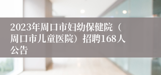 2023年周口市妇幼保健院（周口市儿童医院）招聘168人公告