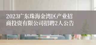 2023广东珠海金湾区产业招商投资有限公司招聘2人公告