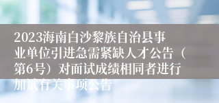 2023海南白沙黎族自治县事业单位引进急需紧缺人才公告（第6号）对面试成绩相同者进行加试有关事项公告