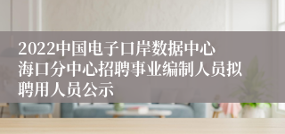 2022中国电子口岸数据中心海口分中心招聘事业编制人员拟聘用人员公示