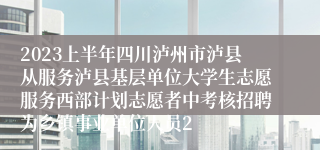 2023上半年四川泸州市泸县从服务泸县基层单位大学生志愿服务西部计划志愿者中考核招聘为乡镇事业单位人员2