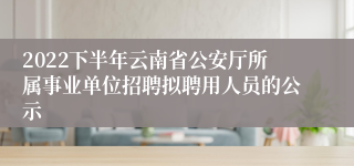 2022下半年云南省公安厅所属事业单位招聘拟聘用人员的公示