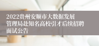 2022贵州安顺市大数据发展管理局赴知名高校引才后续招聘面试公告