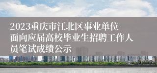 2023重庆市江北区事业单位面向应届高校毕业生招聘工作人员笔试成绩公示