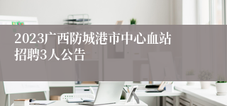 2023广西防城港市中心血站招聘3人公告