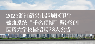 2023浙江绍兴市越城区卫生健康系统“千名硕博”暨浙江中医药大学校园招聘28人公告