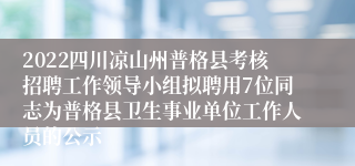 2022四川凉山州普格县考核招聘工作领导小组拟聘用7位同志为普格县卫生事业单位工作人员的公示