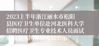 2023上半年浙江丽水市松阳县医疗卫生单位赴河北医科大学招聘医疗卫生专业技术人员面试成绩及入围体检人员公示