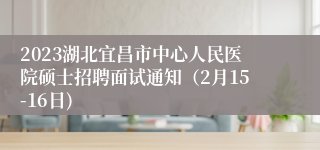 2023湖北宜昌市中心人民医院硕士招聘面试通知（2月15-16日)