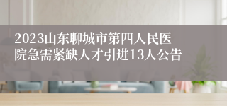 2023山东聊城市第四人民医院急需紧缺人才引进13人公告