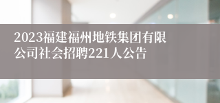 2023福建福州地铁集团有限公司社会招聘221人公告