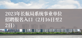 2023年长航局系统事业单位招聘报名入口（2月16日至22日）