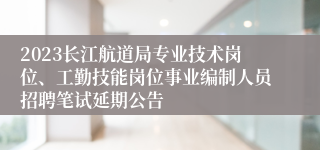 2023长江航道局专业技术岗位、工勤技能岗位事业编制人员招聘笔试延期公告