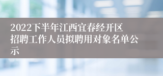 2022下半年江西宜春经开区招聘工作人员拟聘用对象名单公示