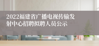 2022福建省广播电视传输发射中心招聘拟聘人员公示