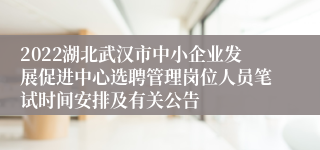 2022湖北武汉市中小企业发展促进中心选聘管理岗位人员笔试时间安排及有关公告