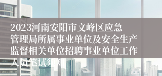 2023河南安阳市文峰区应急管理局所属事业单位及安全生产监督相关单位招聘事业单位工作人员笔试须知