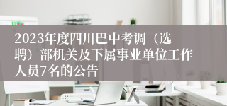 2023年度四川巴中考调（选聘）部机关及下属事业单位工作人员7名的公告