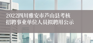 2022四川雅安市芦山县考核招聘事业单位人员拟聘用公示