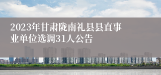 2023年甘肃陇南礼县县直事业单位选调31人公告