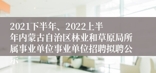 2021下半年、2022上半年内蒙古自治区林业和草原局所属事业单位事业单位招聘拟聘公示