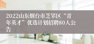 2022山东烟台市芝罘区“青年英才”优选计划招聘80人公告