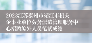 2023江苏泰州市靖江市机关企事业单位劳务派遣管理服务中心招聘编外人员笔试成绩