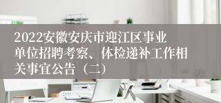 2022安徽安庆市迎江区事业单位招聘考察、体检递补工作相关事宜公告（二）