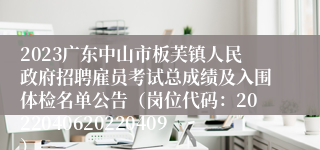 2023广东中山市板芙镇人民政府招聘雇员考试总成绩及入围体检名单公告（岗位代码：2022040620220409）