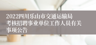 2022四川乐山市交通运输局考核招聘事业单位工作人员有关事项公告