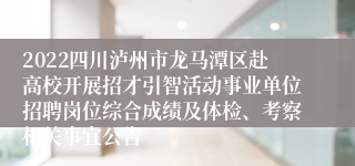 2022四川泸州市龙马潭区赴高校开展招才引智活动事业单位招聘岗位综合成绩及体检、考察相关事宜公告