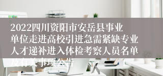 2022四川资阳市安岳县事业单位走进高校引进急需紧缺专业人才递补进入体检考察人员名单及有关事项公告