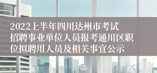 2022上半年四川达州市考试招聘事业单位人员报考通川区职位拟聘用人员及相关事宜公示