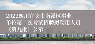 2022四川宜宾市南溪区事业单位第二次考试招聘拟聘用人员（第九批）公示