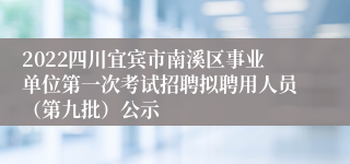 2022四川宜宾市南溪区事业单位第一次考试招聘拟聘用人员（第九批）公示