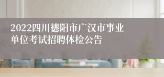 2022四川德阳市广汉市事业单位考试招聘体检公告