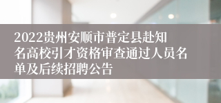 2022贵州安顺市普定县赴知名高校引才资格审查通过人员名单及后续招聘公告