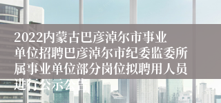 2022内蒙古巴彦淖尔市事业单位招聘巴彦淖尔市纪委监委所属事业单位部分岗位拟聘用人员进行公示公告