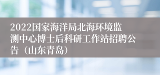 2022国家海洋局北海环境监测中心博士后科研工作站招聘公告（山东青岛）