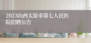 2023山西太原市第七人民医院招聘公告