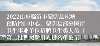 2022山东临沂市蒙阴县疾病预防控制中心、蒙阴县部分医疗卫生事业单位招聘卫生类人员（第二批）拟聘用人员名单公示