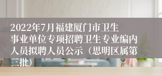 2022年7月福建厦门市卫生事业单位专项招聘卫生专业编内人员拟聘人员公示（思明区属第三批）